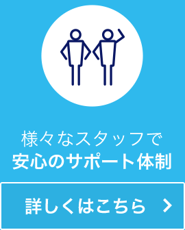 様々なスタッフで安心のサポート体制 詳しくはこちら